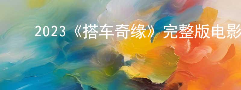 崔一宁的动漫综艺大全,2023《搭车奇缘》完整版电影/在线观看/百度云-美剧天堂